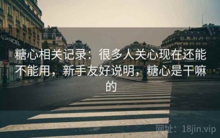 糖心相关记录：很多人关心现在还能不能用，新手友好说明，糖心是干嘛的