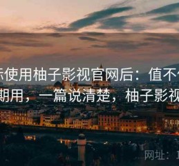 实际使用柚子影视官网后：值不值得长期用，一篇说清楚，柚子影视pc