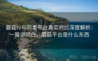 蘑菇tv与同类平台真实对比深度解析：一篇讲明白，蘑菇平台是什么东西