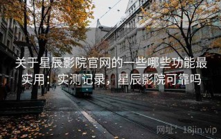 关于星辰影院官网的一些哪些功能最实用：实测记录，星辰影院可靠吗