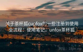 关于茶杯狐cupfox的一些注册到使用全流程：使用笔记，unfox茶杯狐