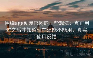 围绕age动漫官网的一些想法：真正用过之后才知道现在还能不能用，真实使用反馈