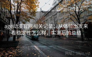 age动漫官网相关记录：从体验出发来看稳定性怎么样，实测后的总结