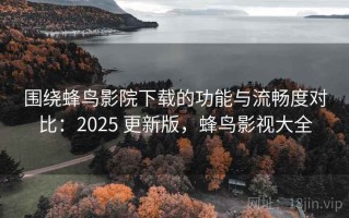 围绕蜂鸟影院下载的功能与流畅度对比：2025 更新版，蜂鸟影视大全