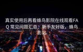 真实使用后再看蜂鸟影院在线观看FAQ 常见问题汇总：新手友好版，蜂鸟影站