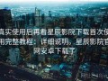 真实使用后再看星辰影院下载首次使用完整教程：详细说明，星辰影院官网安卓下载了