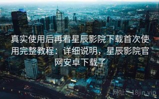 真实使用后再看星辰影院下载首次使用完整教程：详细说明，星辰影院官网安卓下载了