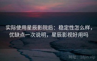 实际使用星辰影院后：稳定性怎么样，优缺点一次说明，星辰影视好用吗