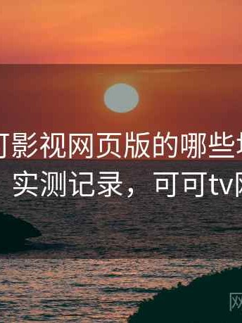 围绕可可影视网页版的哪些地方最容易踩坑：实测记录，可可tv网页版本