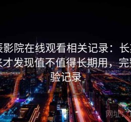 星辰影院在线观看相关记录：长期用下来才发现值不值得长期用，完整体验记录