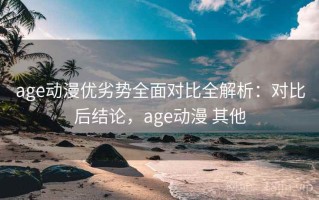 age动漫优劣势全面对比全解析：对比后结论，age动漫 其他