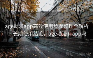 age动漫app高效使用步骤整理全解析：长期使用结论，age动漫有app吗