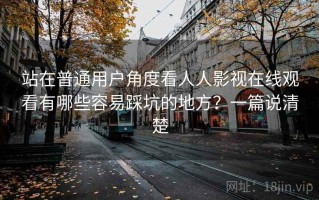站在普通用户角度看人人影视在线观看有哪些容易踩坑的地方？一篇说清楚