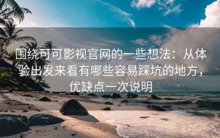 围绕可可影视官网的一些想法：从体验出发来看有哪些容易踩坑的地方，优缺点一次说明