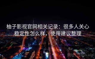 柚子影视官网相关记录：很多人关心稳定性怎么样，使用建议整理