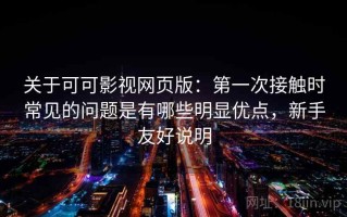 关于可可影视网页版：第一次接触时常见的问题是有哪些明显优点，新手友好说明