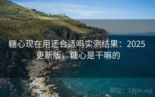 糖心现在用还合适吗实测结果：2025 更新版，糖心是干嘛的