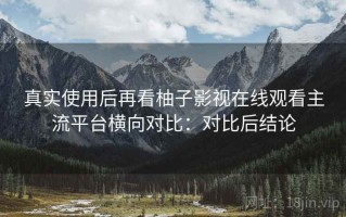 真实使用后再看柚子影视在线观看主流平台横向对比：对比后结论