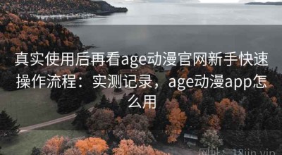 真实使用后再看age动漫官网新手快速操作流程：实测记录，age动漫app怎么用