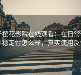 关于樱花影院在线观看：在日常使用中稳定性怎么样，真实使用反馈