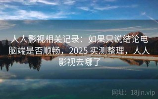 人人影视相关记录：如果只说结论电脑端是否顺畅，2025 实测整理，人人影视去哪了