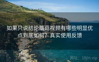 如果只说结论蘑菇视频有哪些明显优点到底如何？真实使用反馈