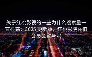 关于红桃影视的一些为什么搜索量一直很高：2025 更新版，红桃影院充值会员会盗号吗