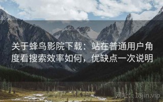 关于蜂鸟影院下载：站在普通用户角度看搜索效率如何，优缺点一次说明