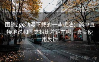 围绕age动漫下载的一些想法：简单直接地说和同类相比差距在哪，真实使用反馈