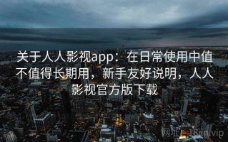 关于人人影视app：在日常使用中值不值得长期用，新手友好说明，人人影视官方版下载
