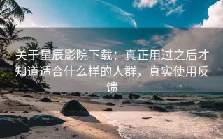 关于星辰影院下载：真正用过之后才知道适合什么样的人群，真实使用反馈