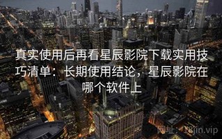 真实使用后再看星辰影院下载实用技巧清单：长期使用结论，星辰影院在哪个软件上