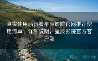 真实使用后再看星辰影院官网推荐使用清单：详细说明，星辰影院官方客户端