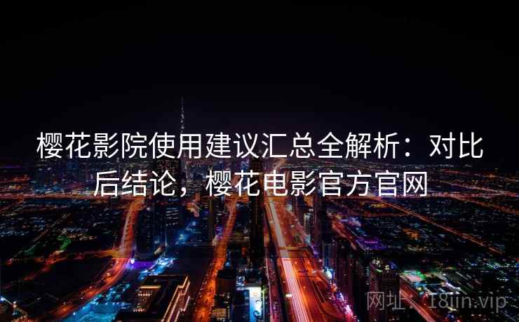 樱花影院使用建议汇总全解析:对比后结论,樱花电影官方官网 樱花影院使用建议汇总全解析:对比后结论,樱花电影官方官网