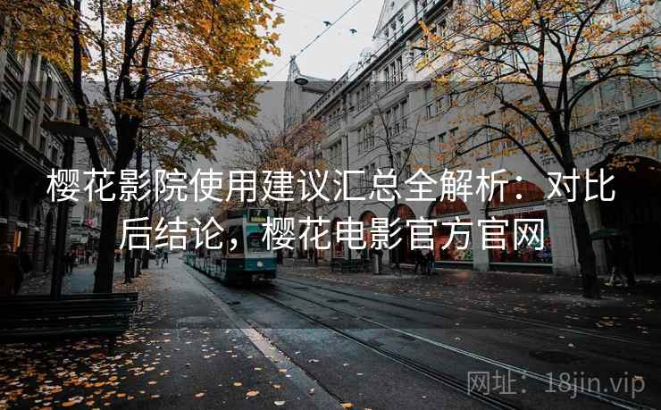 樱花影院使用建议汇总全解析:对比后结论,樱花电影官方官网 樱花影院使用建议汇总全解析:对比后结论,樱花电影官方官网