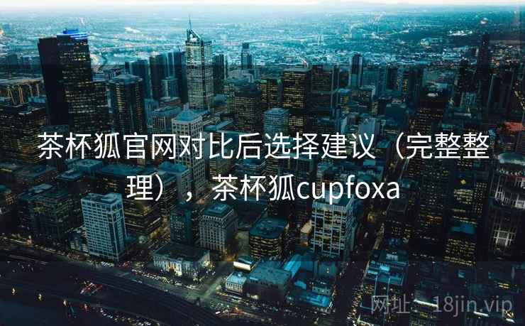 茶杯狐官网对比后选择建议(完整整理),茶杯狐cupfoxa 茶杯狐官网对比后选择建议(完整整理),茶杯狐cupfoxa