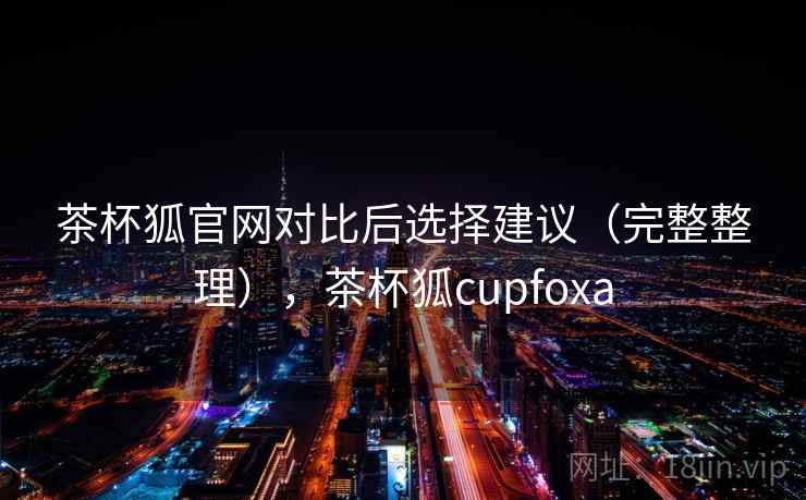 茶杯狐官网对比后选择建议(完整整理),茶杯狐cupfoxa 茶杯狐官网对比后选择建议(完整整理),茶杯狐cupfoxa