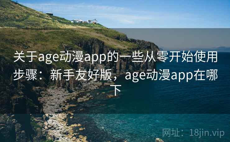 关于age动漫app的一些从零开始使用步骤：新手友好版，age动漫app在哪下