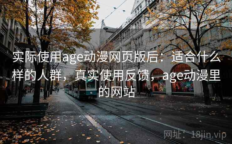 实际使用age动漫网页版后：适合什么样的人群，真实使用反馈，age动漫里的网站