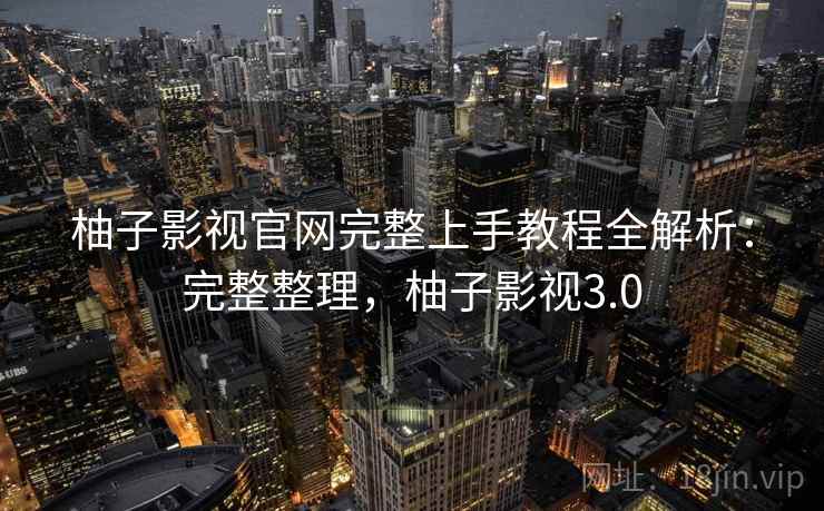 柚子影视官网完整上手教程全解析:完整整理,柚子影视3.0 柚子影视官网完整上手教程全解析:完整整理,柚子影视3.0
