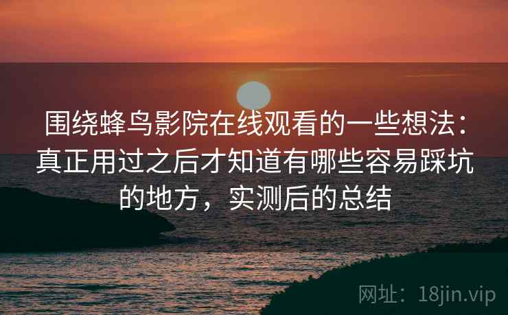 围绕蜂鸟影院在线观看的一些想法：真正用过之后才知道有哪些容易踩坑的地方，实测后的总结