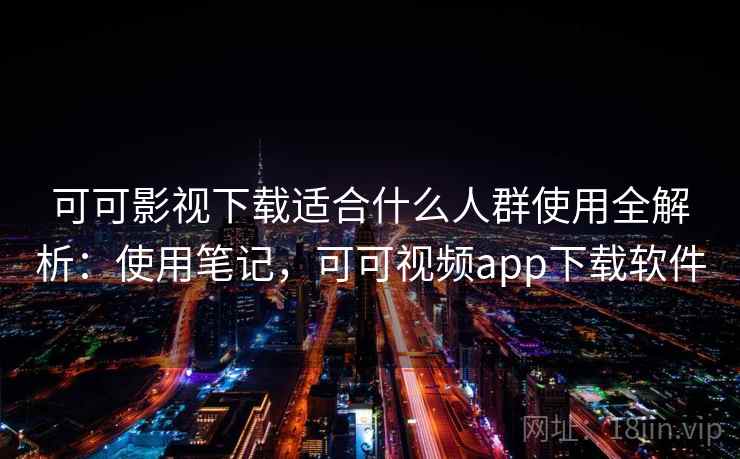 可可影视下载适合什么人群使用全解析：使用笔记，可可视频app下载软件