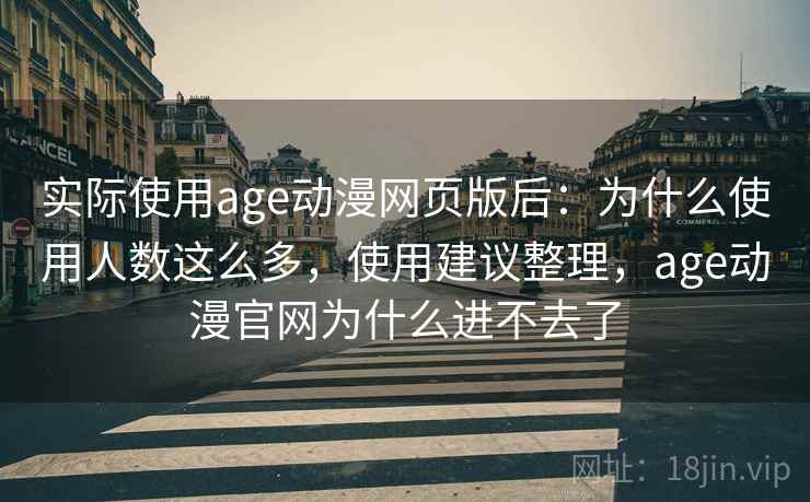 实际使用age动漫网页版后:为什么使用人数这么多,使用建议整理,age动漫官网为什么进不去了 实际使用age动漫网页版后:为什么使用人数这么多,使用建议整理,age动漫官网为什么进不去了