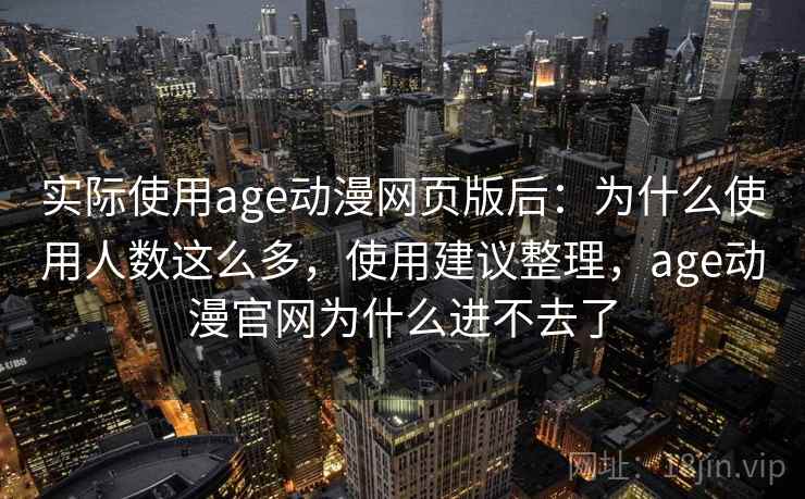 实际使用age动漫网页版后:为什么使用人数这么多,使用建议整理,age动漫官网为什么进不去了 实际使用age动漫网页版后:为什么使用人数这么多,使用建议整理,age动漫官网为什么进不去了