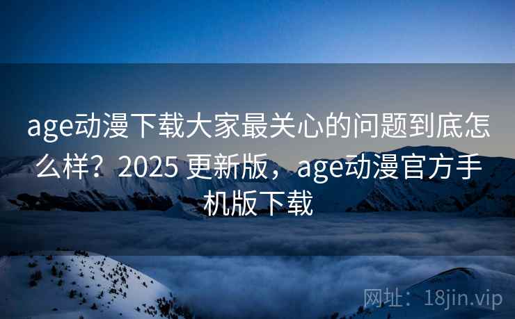 age动漫下载大家最关心的问题到底怎么样？2025 更新版，age动漫官方手机版下载