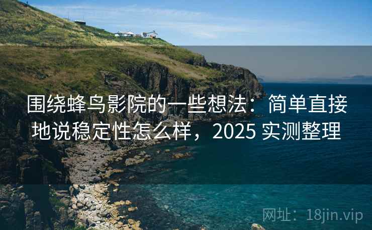 围绕蜂鸟影院的一些想法：简单直接地说稳定性怎么样，2025 实测整理