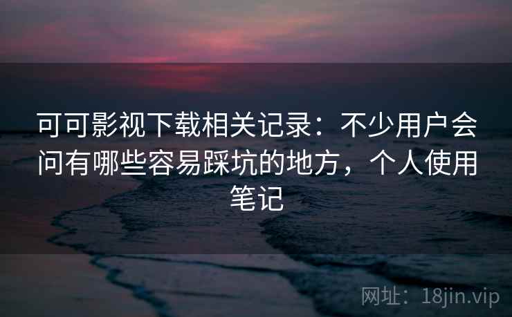 可可影视下载相关记录:不少用户会问有哪些容易踩坑的地方,个人使用笔记 可可影视下载相关记录:不少用户会问有哪些容易踩坑的地方,个人使用笔记