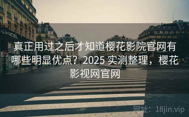 真正用过之后才知道樱花影院官网有哪些明显优点？2025 实测整理，樱花影视网官网