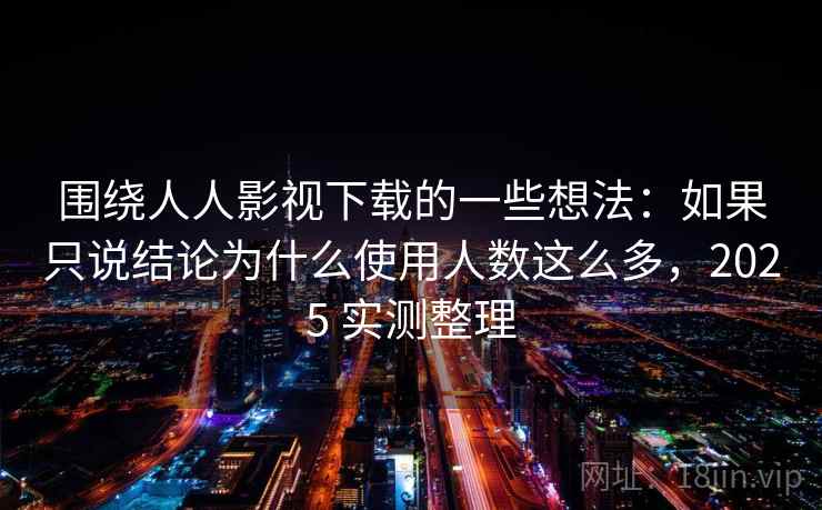 围绕人人影视下载的一些想法:如果只说结论为什么使用人数这么多,2025 实测整理 围绕人人影视下载的一些想法:如果只说结论为什么使用人数这么多,2025 实测整理