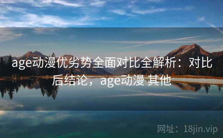 age动漫优劣势全面对比全解析：对比后结论，age动漫 其他